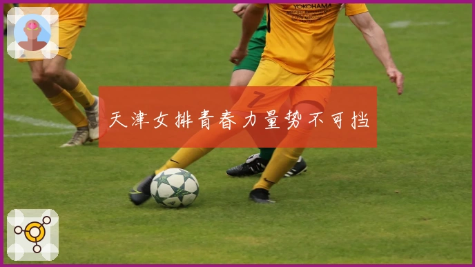 天津女排青春力量势不可挡