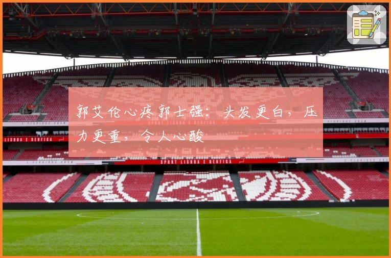 郭艾伦心疼郭士强：头发更白，压力更重，令人心酸