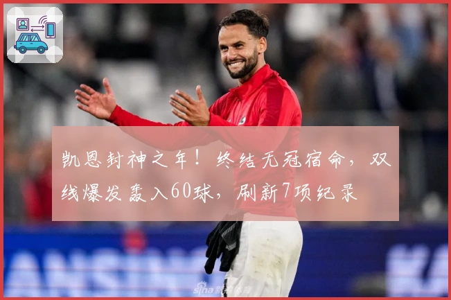 凯恩封神之年！终结无冠宿命，双线爆发轰入60球，刷新7项纪录