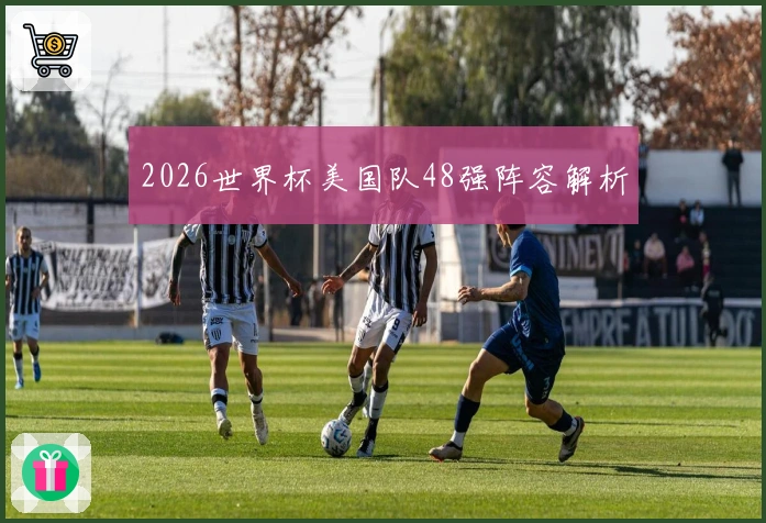2026世界杯美国队48强阵容解析