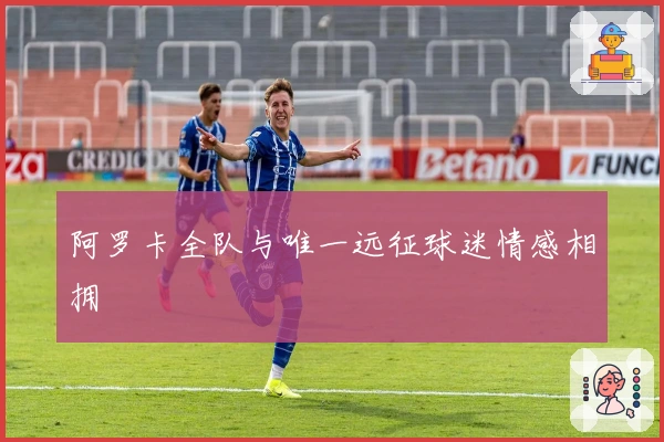 阿罗卡全队与唯一远征球迷情感相拥