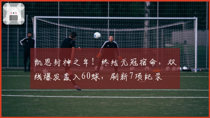 凯恩封神之年！终结无冠宿命，双线爆发轰入60球，刷新7项纪录